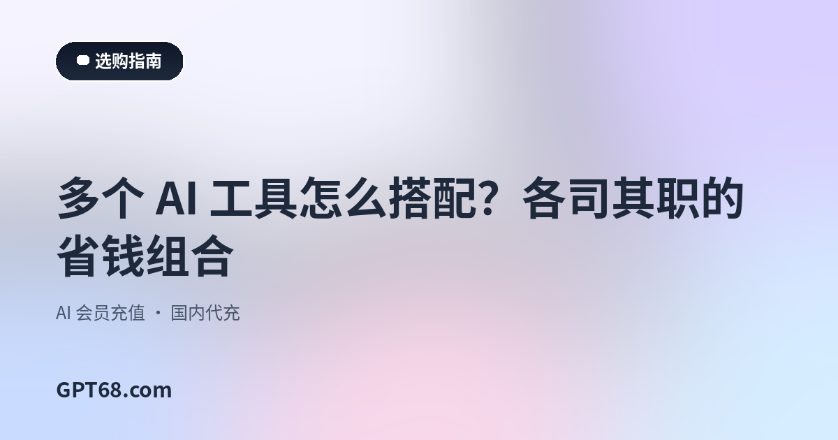 多个 AI 工具怎么搭配？各司其职的省钱组合