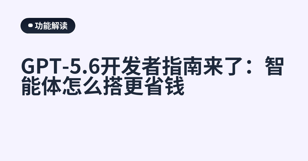 GPT-5.6开发者指南来了：智能体怎么搭更省钱